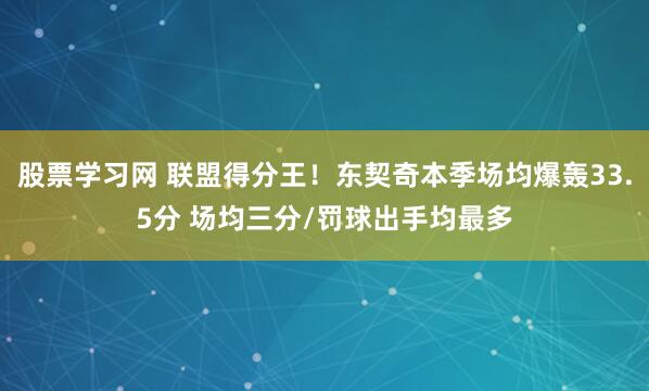 股票学习网 联盟得分王！东契奇本季场均爆轰33.5分 场均三分/罚球出手均最多