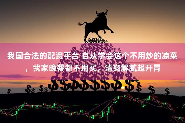我国合法的配资平台 自从学会这个不用炒的凉菜，我家晚餐都不用买，清爽解腻超开胃