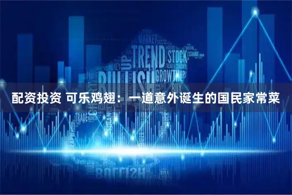 配资投资 可乐鸡翅：一道意外诞生的国民家常菜