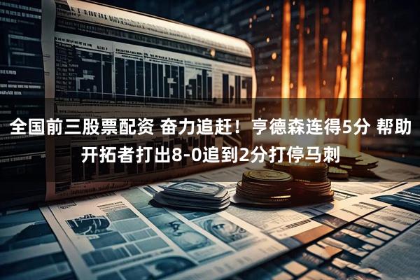 全国前三股票配资 奋力追赶！亨德森连得5分 帮助开拓者打出8-0追到2分打停马刺