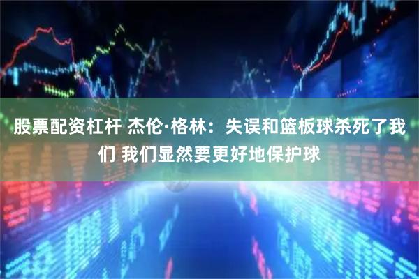 股票配资杠杆 杰伦·格林：失误和篮板球杀死了我们 我们显然要更好地保护球