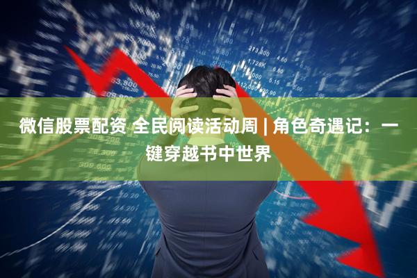 微信股票配资 全民阅读活动周 | 角色奇遇记：一键穿越书中世界