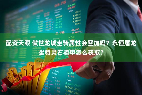 配资天眼 傲世龙城坐骑属性会叠加吗？永恒屠龙坐骑灵石骑甲怎么获取？