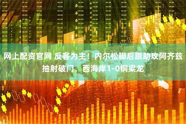 网上配资官网 反客为主！内尔松脚后跟助攻阿齐兹抽射破门，西海岸1-0铜梁龙