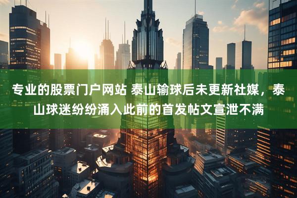 专业的股票门户网站 泰山输球后未更新社媒，泰山球迷纷纷涌入此前的首发帖文宣泄不满