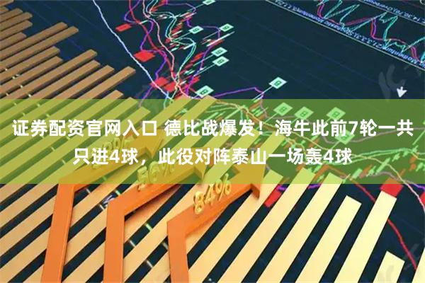 证券配资官网入口 德比战爆发！海牛此前7轮一共只进4球，此役对阵泰山一场轰4球