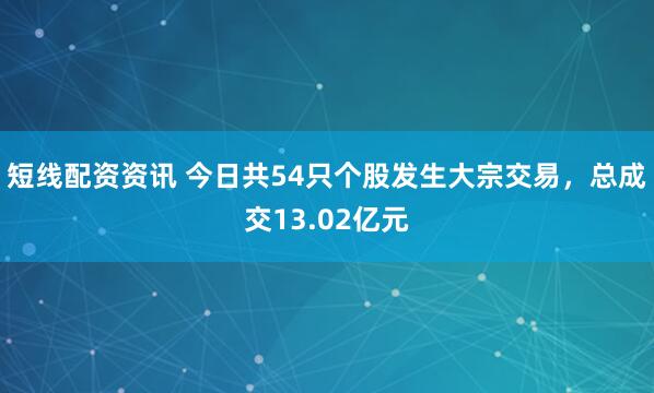 短线配资资讯 今日共54只个股发生大宗交易，总成交13.02亿元