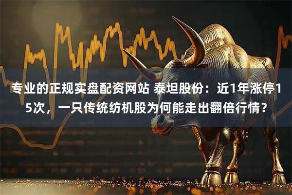 专业的正规实盘配资网站 泰坦股份：近1年涨停15次，一只传统纺机股为何能走出翻倍行情？