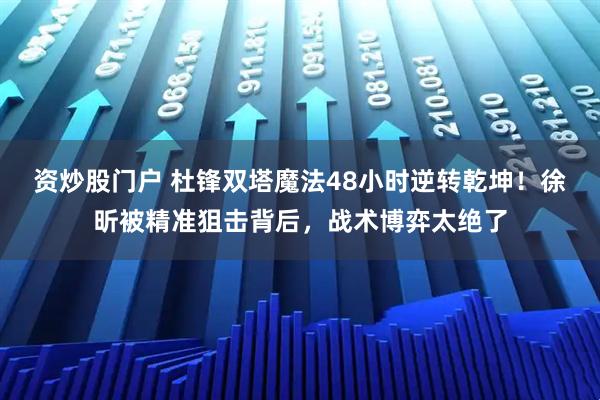 资炒股门户 杜锋双塔魔法48小时逆转乾坤！徐昕被精准狙击背后，战术博弈太绝了