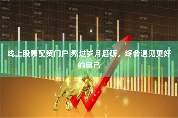 线上股票配资门户 熬过岁月磨砺，终会遇见更好的自己