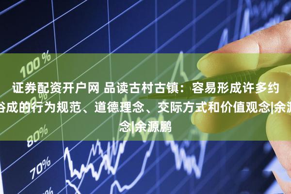 证券配资开户网 品读古村古镇：容易形成许多约定俗成的行为规范、道德理念、交际方式和价值观念|余源鹏