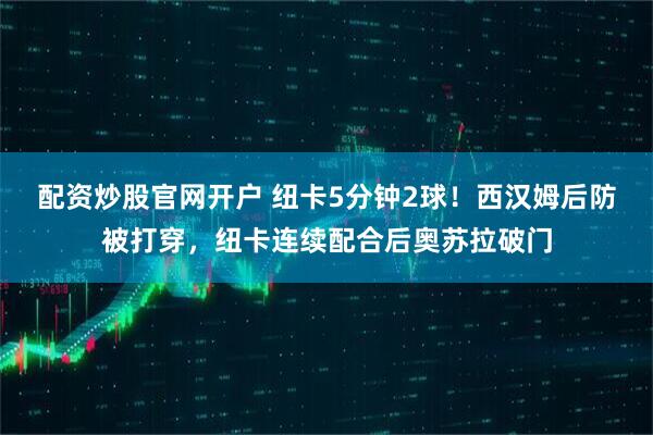 配资炒股官网开户 纽卡5分钟2球！西汉姆后防被打穿，纽卡连续配合后奥苏拉破门
