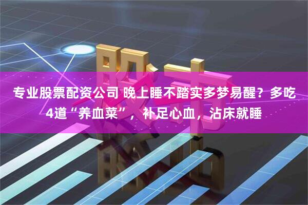 专业股票配资公司 晚上睡不踏实多梦易醒？多吃4道“养血菜”，补足心血，沾床就睡