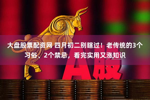 大盘股票配资网 四月初二别瞎过！老传统的3个习俗、2个禁忌，看完实用又涨知识