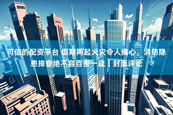 可信的配资平台 假期两起火灾令人痛心，消防隐患排查绝不容百密一疏｜封面评论