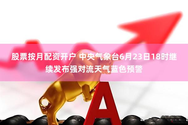 股票按月配资开户 中央气象台6月23日18时继续发布强对流天气蓝色预警