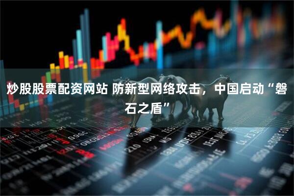 炒股股票配资网站 防新型网络攻击，中国启动“磐石之盾”