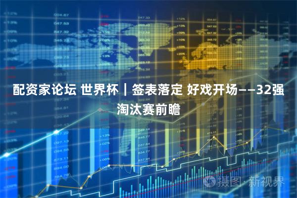 配资家论坛 世界杯｜签表落定 好戏开场——32强淘汰赛前瞻
