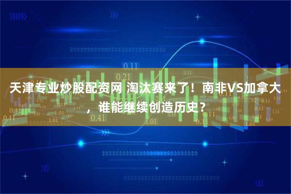 天津专业炒股配资网 淘汰赛来了！南非VS加拿大，谁能继续创造历史？