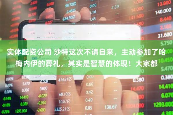 实体配资公司 沙特这次不请自来，主动参加了哈梅内伊的葬礼，其实是智慧的体现！大家都
