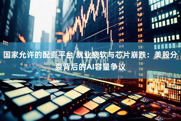 国家允许的配资平台 就业疲软与芯片崩跌：美股分裂背后的AI容量争议