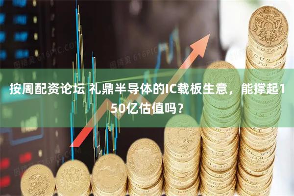 按周配资论坛 礼鼎半导体的IC载板生意，能撑起150亿估值吗？