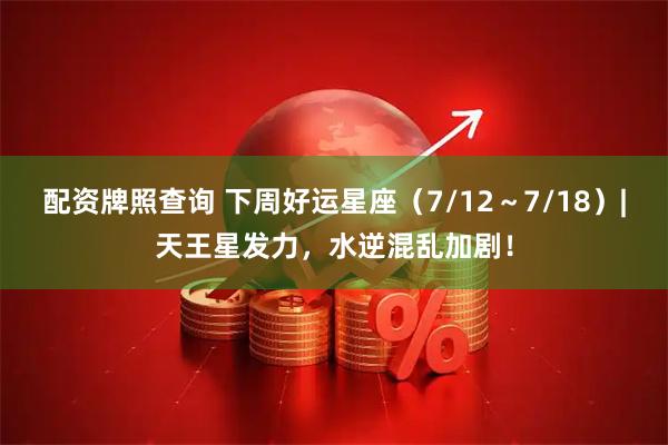 配资牌照查询 下周好运星座（7/12～7/18）|天王星发力，水逆混乱加剧！