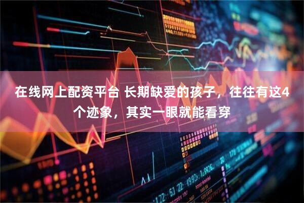 在线网上配资平台 长期缺爱的孩子，往往有这4个迹象，其实一眼就能看穿