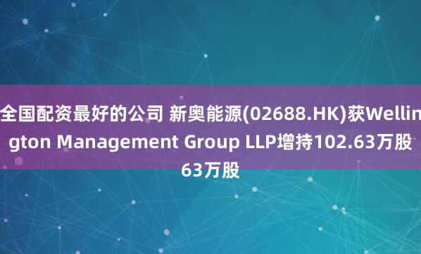全国配资最好的公司 新奥能源(02688.HK)获Wellington Management Group LLP增持102.63万股